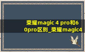 荣耀magic 4 pro和60pro区别_荣耀magic4pro和6pro对比